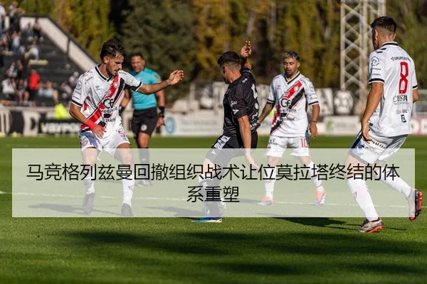 马竞格列兹曼回撤组织战术让位莫拉塔终结的体系重塑