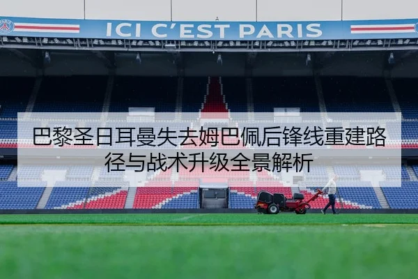 巴黎圣日耳曼失去姆巴佩后锋线重建路径与战术升级全景解析