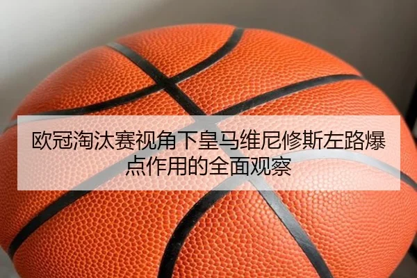 欧冠淘汰赛视角下皇马维尼修斯左路爆点作用的全面观察