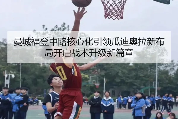 曼城福登中路核心化引领瓜迪奥拉新布局开启战术升级新篇章
