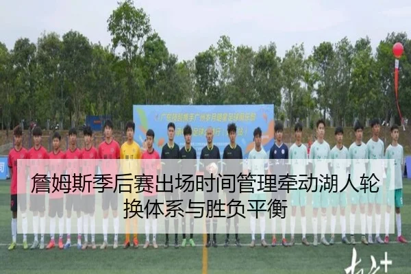 詹姆斯季后赛出场时间管理牵动湖人轮换体系与胜负平衡
