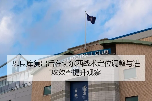 恩昆库复出后在切尔西战术定位调整与进攻效率提升观察