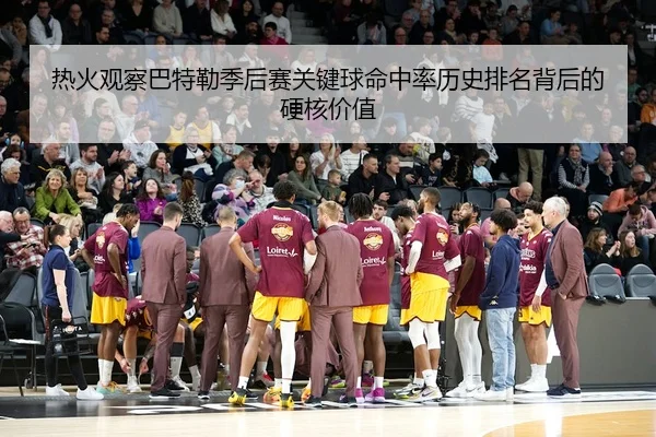 热火观察巴特勒季后赛关键球命中率历史排名背后的硬核价值