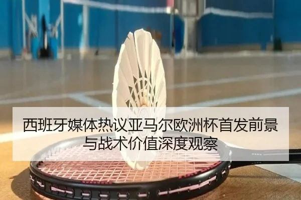 西班牙媒体热议亚马尔欧洲杯首发前景与战术价值深度观察