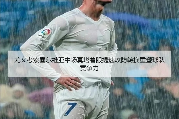 尤文考察塞尔维亚中场莫塔着眼提速攻防转换重塑球队竞争力